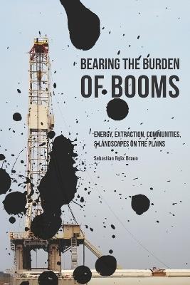 Bearing the Burden of Booms: Energy, Extraction, Communities, and Landscapes on the Plains - Sebastian Felix Braun - cover