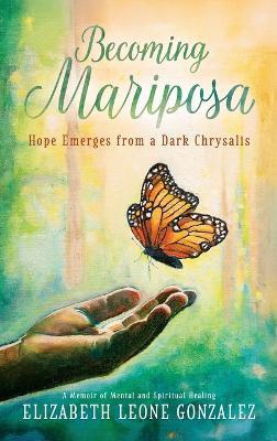 Becoming Mariposa: Hope Emerges from a Dark Chrysalis - Elizabeth Leone Gonzalez - cover