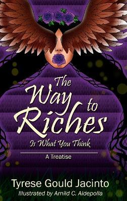 The Way to Riches, Is What You Think: Mastering Your Thoughts, Creating Your Path - Tyrese Gould Jacinto - cover