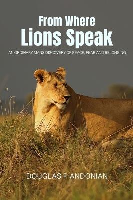 From Where Lions Speak: An Ordinary Mans Discovery Of Peace, Fear And Belonging - Douglas P Andonian - cover