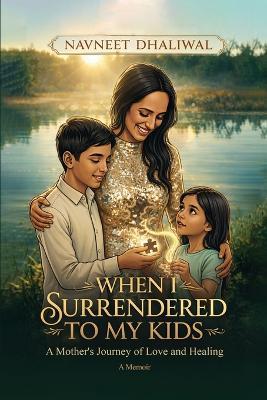 When I Surrender to My Kids: A Mother's Journey of Love and Healing - Navneet K Dhaliwal - cover
