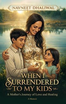 When I Surrender to My Kids: A Mother's Journey of Love and Healing - Navneet K Dhaliwal - cover