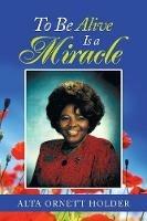 To Be Alive Is a Miracle - Alda Ornett Holder - cover