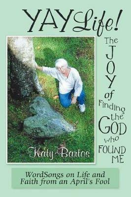 Yaylife! the Joy of Finding the God Who Found Me: Wordsongs on Life and Faith from an April'S Fool - Katy Bartos - cover