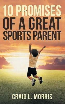 10 Promises of a Great Sports Parent - Craig L Morris - cover