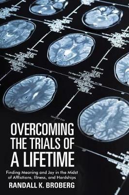 Overcoming the Trials of a Lifetime: Finding Meaning and Joy in the Midst of Afflictions, Illness, and Hardships - Randall K Broberg - cover