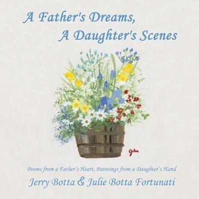 A Father's Dreams, a Daughter's Scenes: Poems from a Father's Heart, Paintings from a Daughter's Hand - Jerry Botta,Julie Botta Fortunati - cover