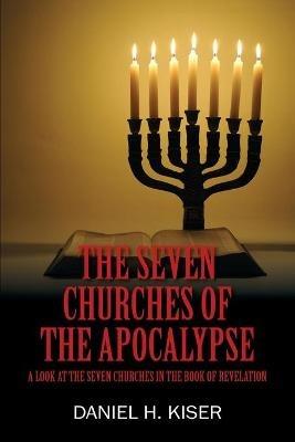 The Seven Churches of the Apocalypse: A Look at the Seven Churches in the Book of Revelation - Daniel H Kiser - cover
