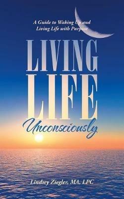 Living Life Unconsciously: A Guide to Waking Up and Living Life with Purpose - Lindsey Ziegler Ma Lpc - cover