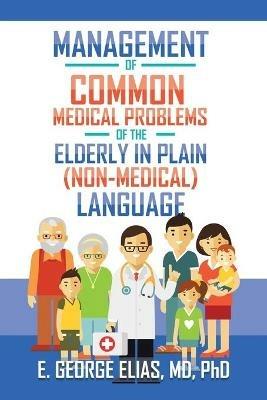 Management of Common Medical Problems of the Elderly in Plain (Non-Medical) Language - E George Elias - cover