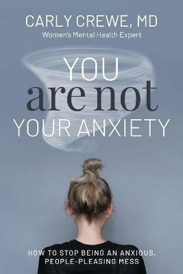 You Are Not Your Anxiety: How to Stop Being an Anxious People Pleasing Mess - Carly Crewe - cover