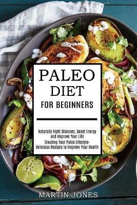 Paleo Diet for Beginners: Naturally Fight Diseases, Boost Energy and Improve Your Life (Creating Your Paleo Lifestyle-delicious Recipes to Improve Your Health) - Martin Jones - cover