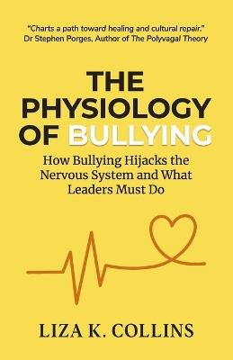 The Physiology of Bullying: How Bullying Hijacks the Nervous System and What Leaders Must Do - Liza K Collins - cover