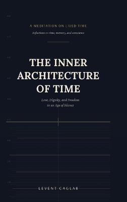 The Inner Architecture of Time: Love, Dignity, and Freedom in an Age of Silence - Levent Caglar - cover