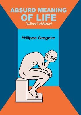 Absurd meaning of life (without whiskey): Dive into your guts and viscera to find your true self - Philippe Gregoire - cover