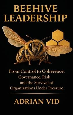 Beehive Leadership: From Control to Coherence: Governance, Risk, and the Survival of Organizations Under Pressure - Adrian VID - cover