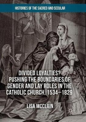 Divided Loyalties? Pushing the Boundaries of Gender and Lay Roles in the Catholic Church, 1534-1829 - Lisa McClain - cover