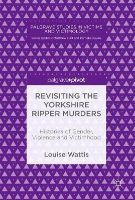 Revisiting the Yorkshire Ripper Murders: Histories of Gender, Violence and Victimhood - Louise Wattis - cover