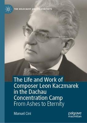 The Life and Work of Composer Leon Kaczmarek in the Dachau Concentration Camp: From Ashes to Eternity - Manuel Cini - cover