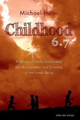 Childhood 6.7: A History of Family Socialization and the Education and Schooling of the Human Being - Michael Huter - cover