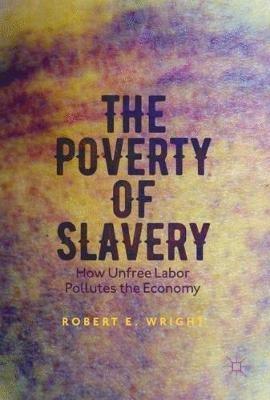 The Poverty of Slavery: How Unfree Labor Pollutes the Economy - Robert E. Wright - cover