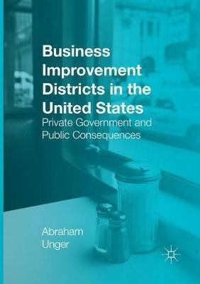 Business Improvement Districts in the United States: Private Government and Public Consequences - Abraham Unger - cover