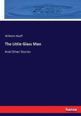 The Little Glass Man: And Other Stories - Wilhelm Hauff - cover