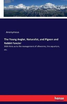 The Young Angler, Naturalist, and Pigeon and Rabbit Fancier: With hints as to the management of silkworms, the aquarium, etc. - Anonymous - cover