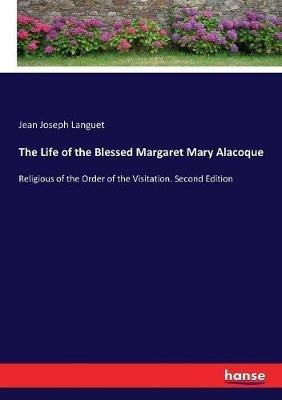 The Life of the Blessed Margaret Mary Alacoque: Religious of the Order of the Visitation. Second Edition - Jean Joseph Languet - cover
