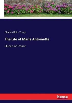 The Life of Marie Antoinette: Queen of France - Charles Duke Yonge - cover