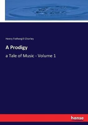 A Prodigy: a Tale of Music - Volume 1 - Henry Fothergill Chorley - cover