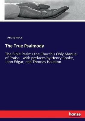 The True Psalmody: The Bible Psalms the Church's Only Manual of Praise - with prefaces by Henry Cooke, John Edgar, and Thomas Houston - Anonymous - cover