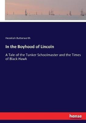 In the Boyhood of Lincoln: A Tale of the Tunker Schoolmaster and the Times of Black Hawk - Hezekiah Butterworth - cover