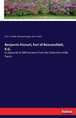 Benjamin Disraeli, Earl of Beaconsfield, K.G.: In Upwards of 100 Cartoons From the Collection of Mr. Punch - John Leech,Richard Doyle,John Tenniel - cover