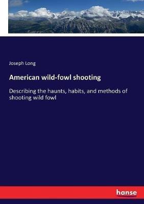 American wild-fowl shooting: Describing the haunts, habits, and methods of shooting wild fowl - Joseph Long - cover