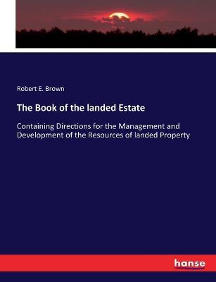 The Book of the landed Estate: Containing Directions for the Management and Development of the Resources of landed Property - Robert E Brown - cover