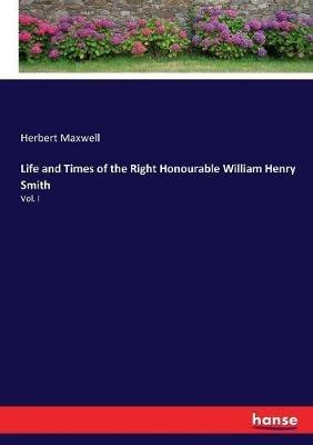 Life and Times of the Right Honourable William Henry Smith: Vol. I - Herbert Maxwell - cover