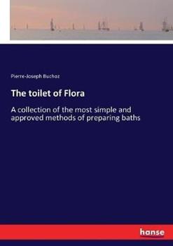 Libro in inglese The toilet of Flora: A collection of the most simple and approved methods of preparing baths  - Pierre-Joseph Buchoz