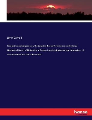 Case and his contempories; or, The Canadian itinerant's memorial: constituting a biographical history of Methodism in Canada, from its introduction into the province, till the death of the Rev. Wm. Case in 1855 - John Carroll - cover