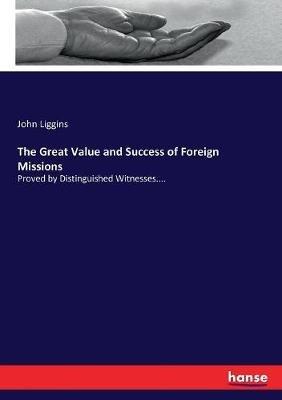 The Great Value and Success of Foreign Missions: Proved by Distinguished Witnesses.... - John Liggins - cover