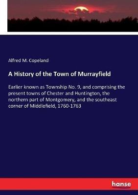 A History of the Town of Murrayfield: Earlier known as Township No. 9, and comprising the present towns of Chester and Huntington, the northern part of Montgomery, and the southeast corner of Middlefield, 1760-1763 - Alfred Minott Copeland - cover