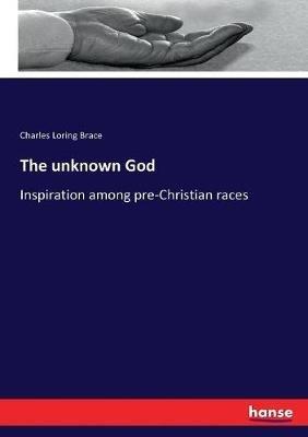 The unknown God: Inspiration among pre-Christian races - Charles Loring Brace - cover