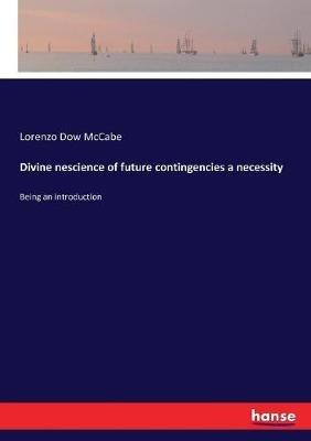 Divine nescience of future contingencies a necessity: Being an introduction - Lorenzo Dow McCabe - cover