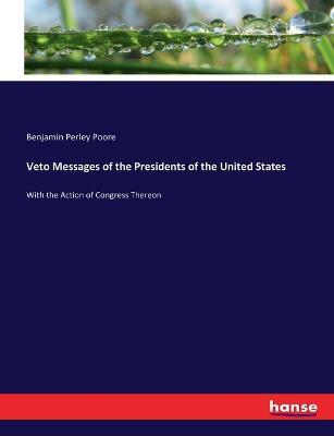 Veto Messages of the Presidents of the United States: With the Action of Congress Thereon - Benjamin Perley Poore - cover