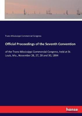 Official Proceedings of the Seventh Convention: of the Trans-Mississippi Commercial Congress, held at St. Louis, Mo., November 26, 27, 28 and 30, 1894 - Trans-Mississippi Commercial Congress - cover