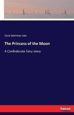 The Princess of the Moon: A Confederate fairy story - Cora Semmes Ives - cover