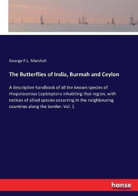 The Butterflies of India, Burmah and Ceylon: A descriptive handbook of all the known species of rhopalocerous Lepidoptera inhabiting that region, with notices of allied species occurring in the neighbouring countries along the border. Vol. 1 - George F L Marshall - cover