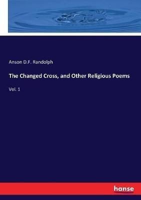 The Changed Cross, and Other Religious Poems: Vol. 1 - Anson D F Randolph - cover