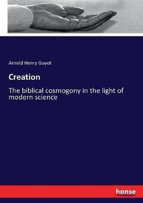 Creation: The biblical cosmogony in the light of modern science - Arnold Henry Guyot - cover