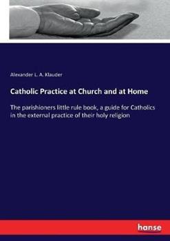 Libro in inglese Catholic Practice at Church and at Home: The parishioners little rule book, a guide for Catholics in the external practice of their holy religion  - Alexander L a Klauder